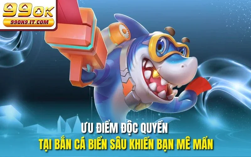 Bắn Cá Biển Sâu Tại 99OK - Hòa Mình Vào Thế Giới Đại Dương Ưu điểm độc quyền tại Bắn cá biển sâu khiến bạn mê mẩn